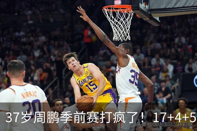 37岁周鹏季前赛打疯了！17+4+5+3帽数据完美，回归广东仍是大腿